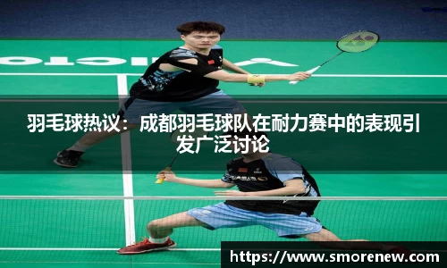 羽毛球热议：成都羽毛球队在耐力赛中的表现引发广泛讨论