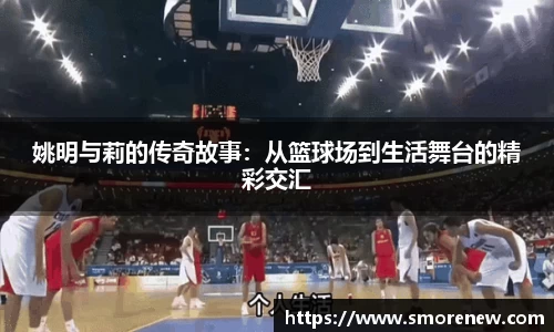 姚明与莉的传奇故事：从篮球场到生活舞台的精彩交汇