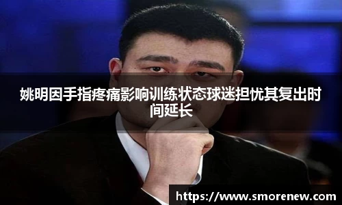 姚明因手指疼痛影响训练状态球迷担忧其复出时间延长