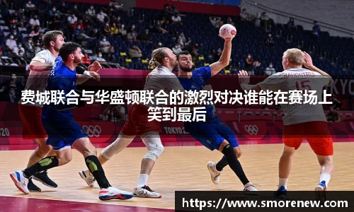 费城联合与华盛顿联合的激烈对决谁能在赛场上笑到最后