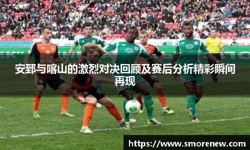 安郅与喀山的激烈对决回顾及赛后分析精彩瞬间再现