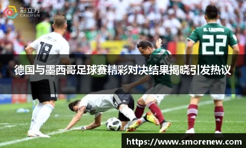 德国与墨西哥足球赛精彩对决结果揭晓引发热议